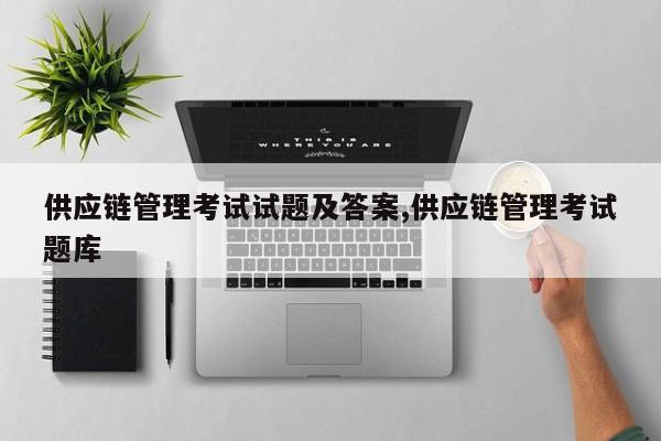 供应链管理考试试题及答案,供应链管理考试题库