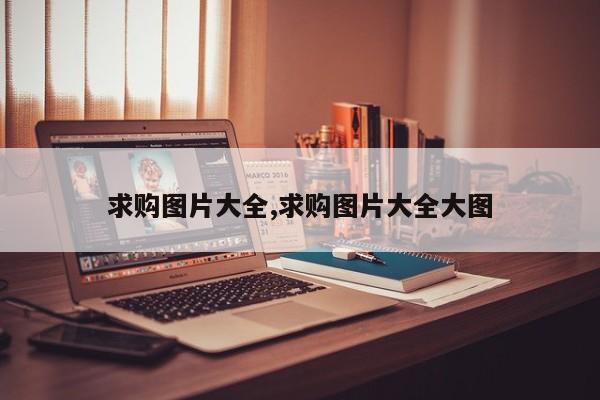 求购图片大全,求购图片大全大图
