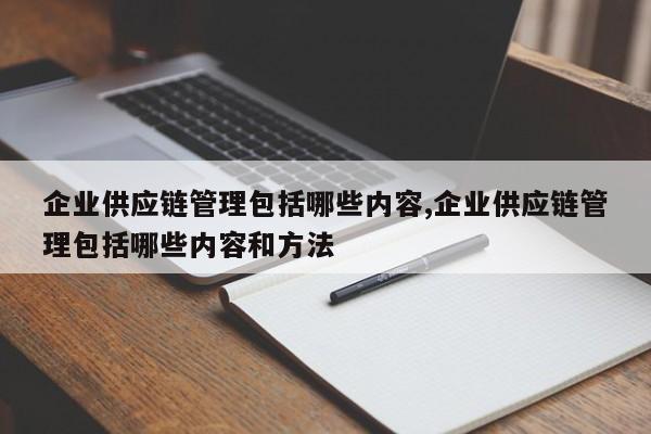 企业供应链管理包括哪些内容,企业供应链管理包括哪些内容和方法