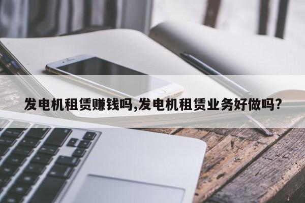 发电机租赁赚钱吗,发电机租赁业务好做吗?