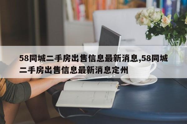 58同城二手房出售信息最新消息,58同城二手房出售信息最新消息定州