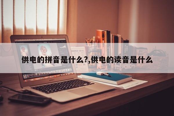 供电的拼音是什么?,供电的读音是什么