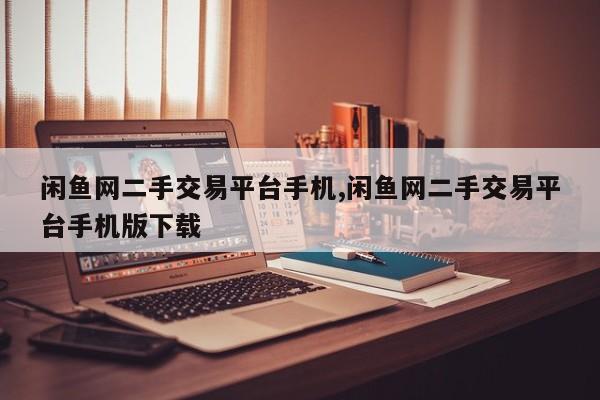 闲鱼网二手交易平台手机,闲鱼网二手交易平台手机版下载