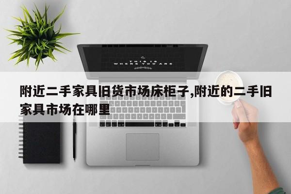 附近二手家具旧货市场床柜子,附近的二手旧家具市场在哪里