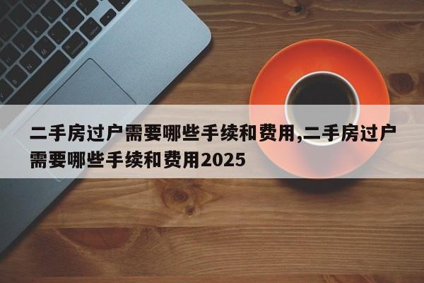 二手房过户需要哪些手续和费用,二手房过户需要哪些手续和费用2025