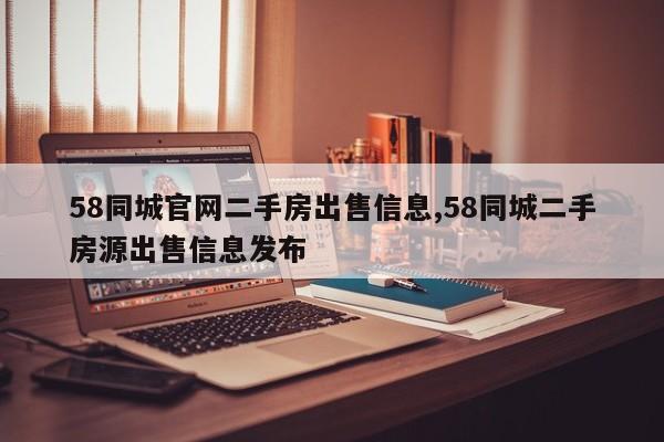 58同城官网二手房出售信息,58同城二手房源出售信息发布