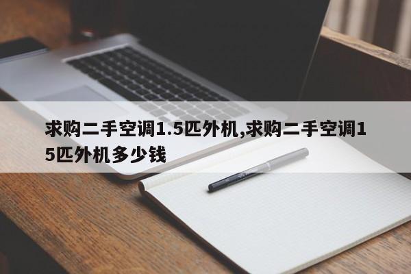 求购二手空调1.5匹外机,求购二手空调15匹外机多少钱