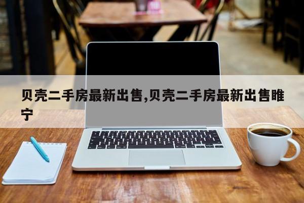 贝壳二手房最新出售,贝壳二手房最新出售睢宁