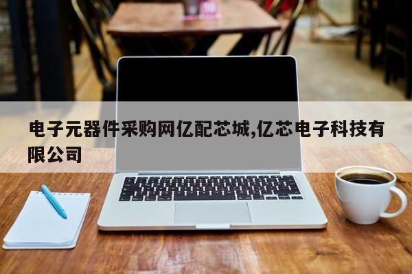 电子元器件采购网亿配芯城,亿芯电子科技有限公司