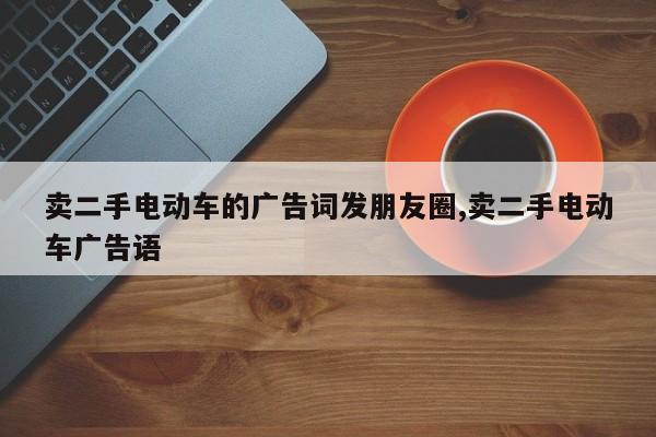 卖二手电动车的广告词发朋友圈,卖二手电动车广告语
