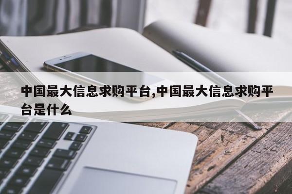 中国最大信息求购平台,中国最大信息求购平台是什么