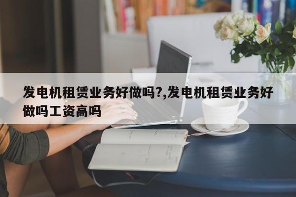发电机租赁业务好做吗?,发电机租赁业务好做吗工资高吗