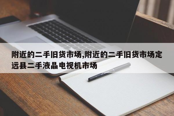 附近的二手旧货市场,附近的二手旧货市场定远县二手液晶电视机市场