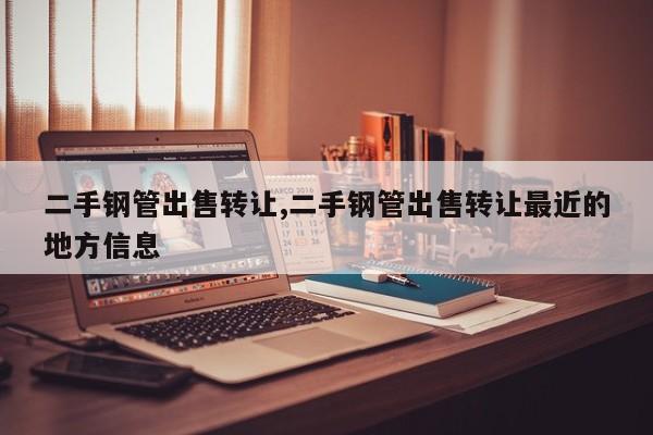 二手钢管出售转让,二手钢管出售转让最近的地方信息