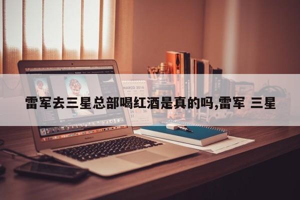雷军去三星总部喝红酒是真的吗,雷军 三星
