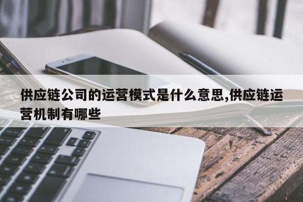 供应链公司的运营模式是什么意思,供应链运营机制有哪些