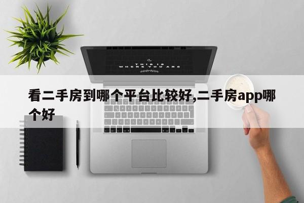 看二手房到哪个平台比较好,二手房app哪个好