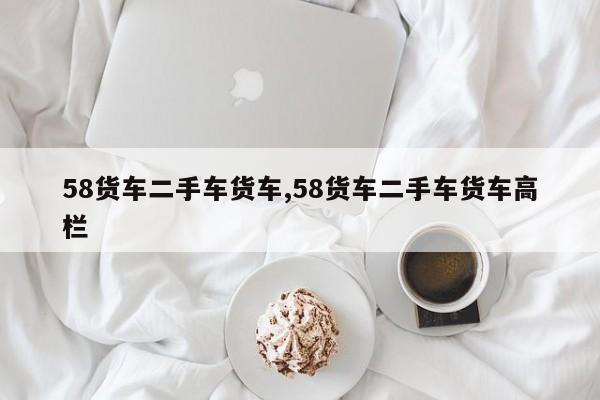 58货车二手车货车,58货车二手车货车高栏