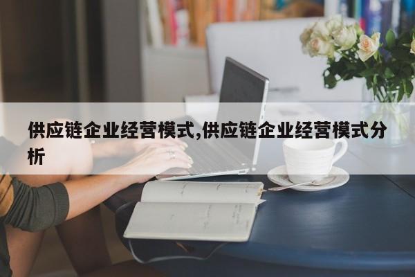 供应链企业经营模式,供应链企业经营模式分析