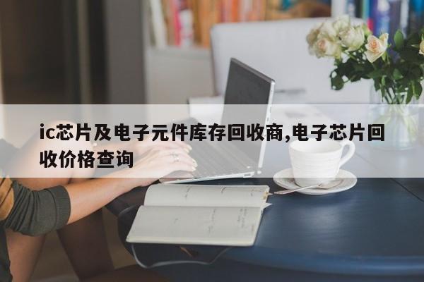 ic芯片及电子元件库存回收商,电子芯片回收价格查询