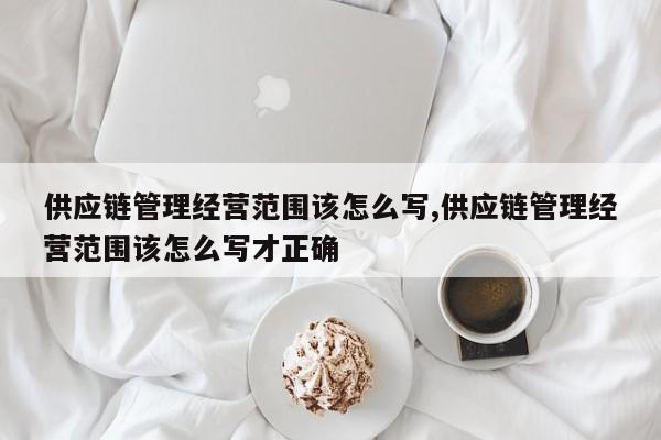 供应链管理经营范围该怎么写,供应链管理经营范围该怎么写才正确