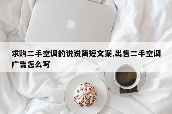 求购二手空调的说说简短文案,出售二手空调广告怎么写