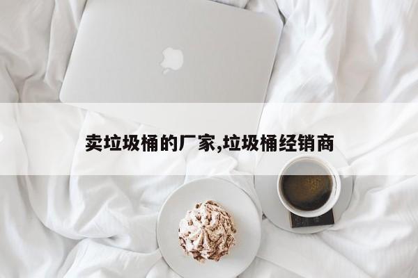 卖垃圾桶的厂家,垃圾桶经销商