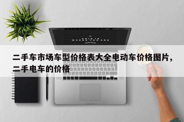 二手车市场车型价格表大全电动车价格图片,二手电车的价格