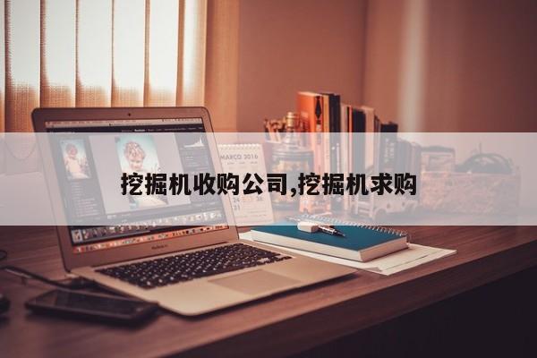 挖掘机收购公司,挖掘机求购