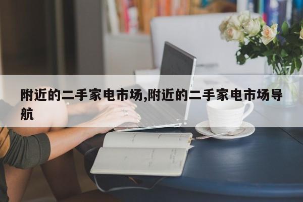 附近的二手家电市场,附近的二手家电市场导航