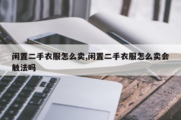 闲置二手衣服怎么卖,闲置二手衣服怎么卖会触法吗