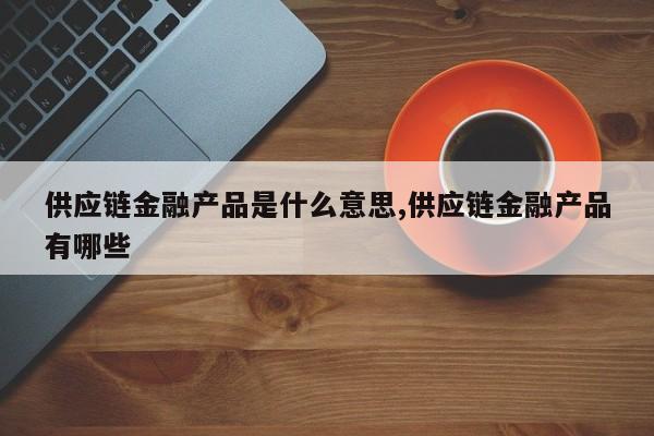 供应链金融产品是什么意思,供应链金融产品有哪些