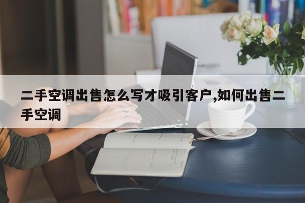 二手空调出售怎么写才吸引客户,如何出售二手空调