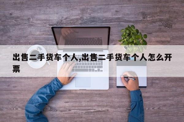 出售二手货车个人,出售二手货车个人怎么开票