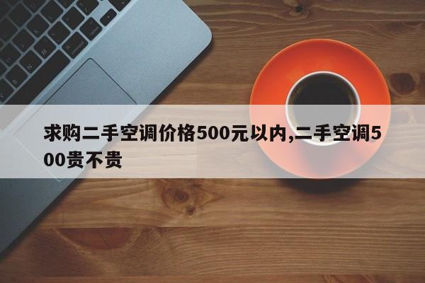 求购二手空调价格500元以内,二手空调500贵不贵