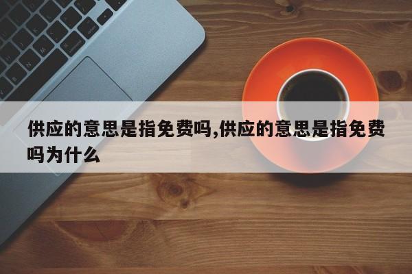 供应的意思是指免费吗,供应的意思是指免费吗为什么