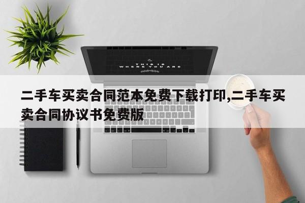 二手车买卖合同范本免费下载打印,二手车买卖合同协议书免费版