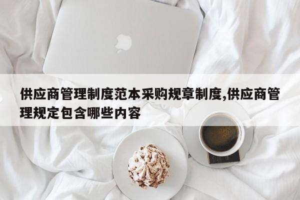 供应商管理制度范本采购规章制度,供应商管理规定包含哪些内容