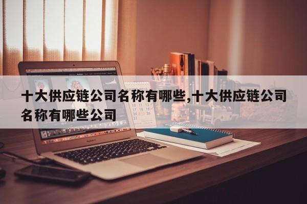 十大供应链公司名称有哪些,十大供应链公司名称有哪些公司