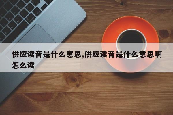 供应读音是什么意思,供应读音是什么意思啊怎么读