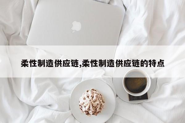 柔性制造供应链,柔性制造供应链的特点