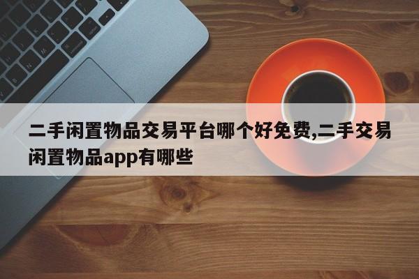 二手闲置物品交易平台哪个好免费,二手交易闲置物品app有哪些