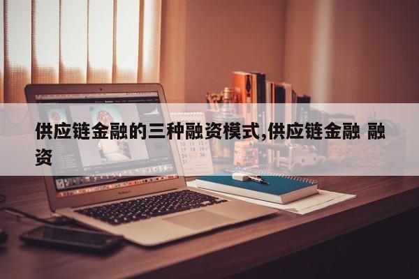 供应链金融的三种融资模式,供应链金融 融资