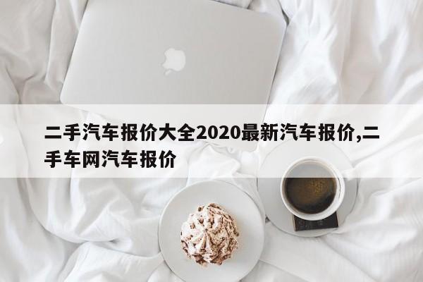 二手汽车报价大全2020最新汽车报价,二手车网汽车报价