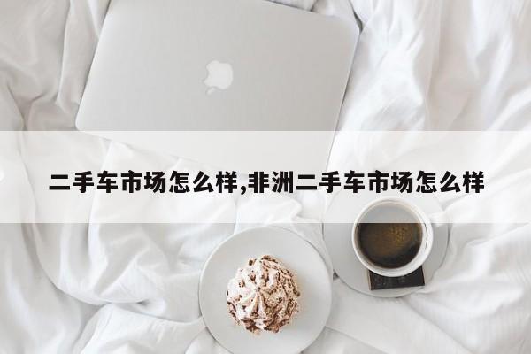 二手车市场怎么样,非洲二手车市场怎么样
