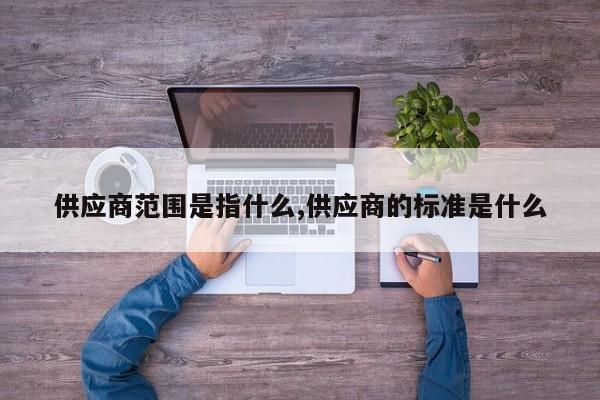 供应商范围是指什么,供应商的标准是什么