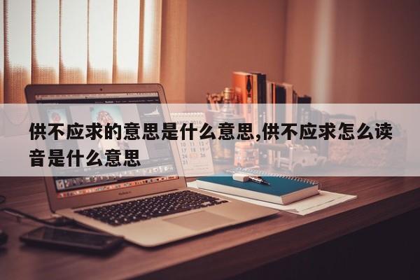 供不应求的意思是什么意思,供不应求怎么读音是什么意思