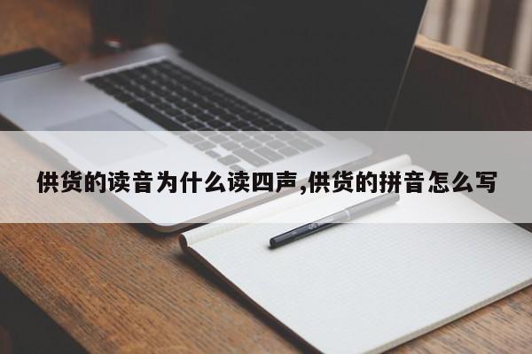 供货的读音为什么读四声,供货的拼音怎么写