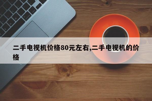 二手电视机价格80元左右,二手电视机的价格