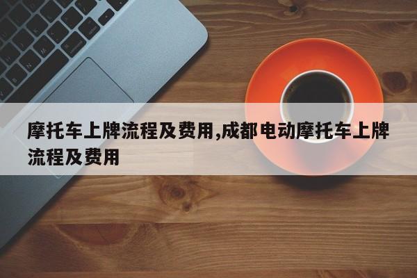 摩托车上牌流程及费用,成都电动摩托车上牌流程及费用